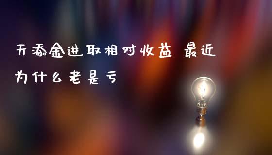 天添金进取相对收益 最近为什么老是亏_https://m.fansifence.com_个股行情_第1张