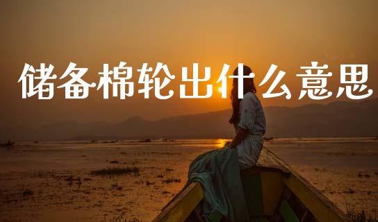 储备棉轮出什么意思_https://m.fansifence.com_贵金属行情_第1张