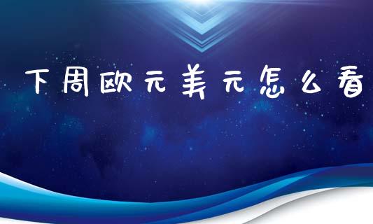 下周欧元美元怎么看_https://m.fansifence.com_贵金属行情_第1张