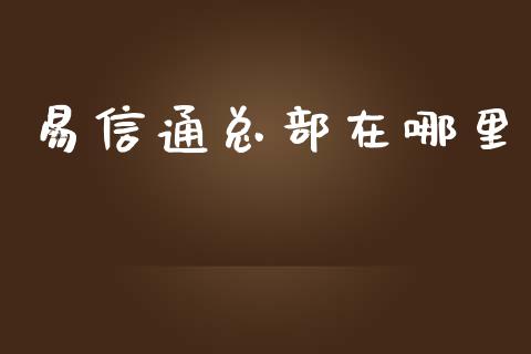 易信通总部在哪里_https://m.fansifence.com_公募基金_第1张