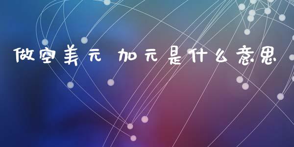 做空美元 加元是什么意思_https://m.fansifence.com_个股行情_第1张