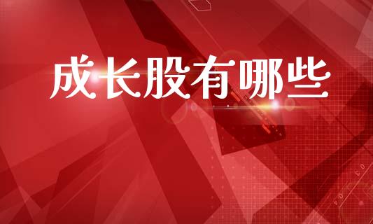 成长股有哪些_https://m.fansifence.com_贵金属行情_第1张