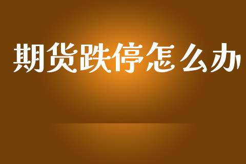 期货跌停怎么办_https://m.fansifence.com_个股行情_第1张