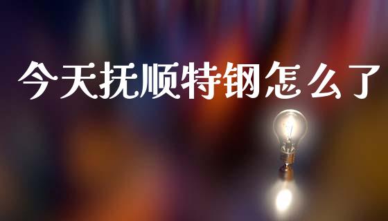 今天抚顺特钢怎么了_https://m.fansifence.com_公募基金_第1张