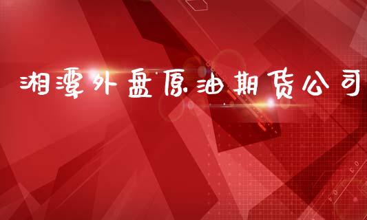 湘潭外盘原油期货公司_https://m.fansifence.com_个股行情_第1张