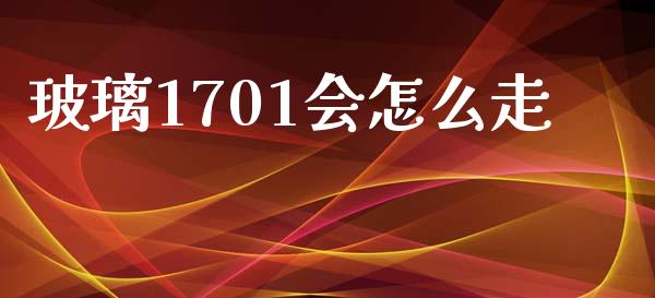玻璃1701会怎么走_https://m.fansifence.com_公募基金_第1张