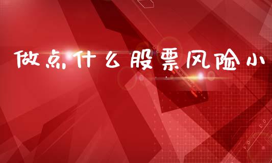 做点什么股票风险小_https://m.fansifence.com_公募基金_第1张