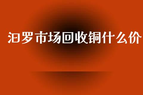汩罗市场回收铜什么价_https://m.fansifence.com_贵金属行情_第1张