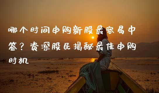 哪个时间申购新股最容易中签？资深股民揭秘最佳申购时机_https://m.fansifence.com_个股行情_第1张