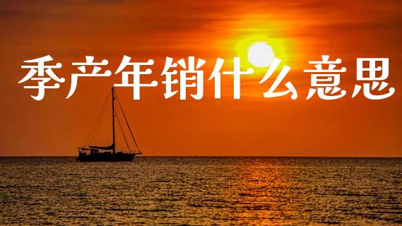 季产年销什么意思_https://m.fansifence.com_个股行情_第1张