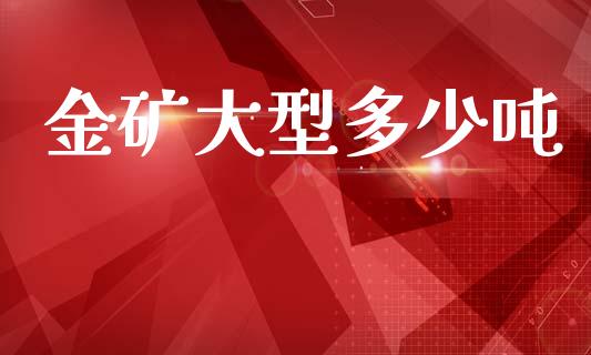金矿大型多少吨_https://m.fansifence.com_个股行情_第1张