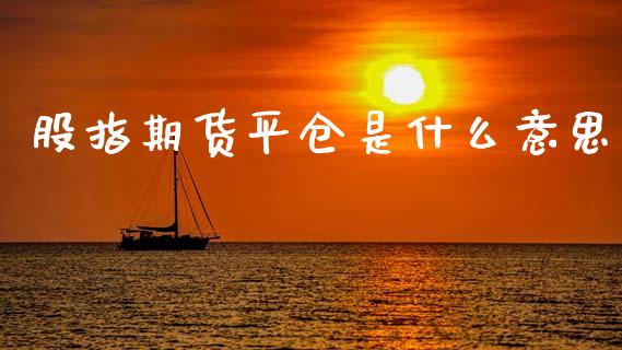 股指期货平仓是什么意思_https://m.fansifence.com_个股行情_第1张