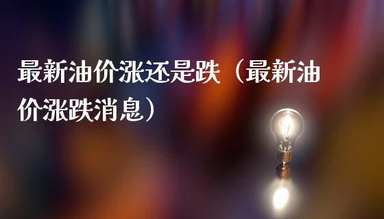 最新油价涨还是跌（最新油价涨跌消息）_https://m.fansifence.com_消费金融_第1张