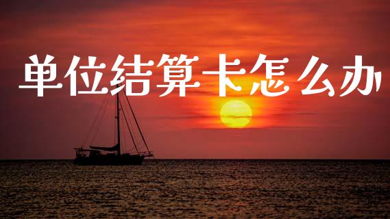 单位结算卡怎么办_https://m.fansifence.com_消费金融_第1张