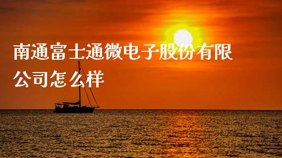 南通富士通微电子股份有限公司怎么样_https://m.fansifence.com_贵金属行情_第1张