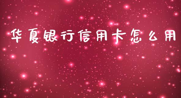 华夏银行信用卡怎么用_https://m.fansifence.com_贵金属行情_第1张