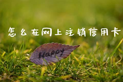 怎么在网上注销信用卡_https://m.fansifence.com_消费金融_第1张