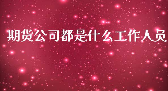 期货公司都是什么工作人员_https://m.fansifence.com_公募基金_第1张