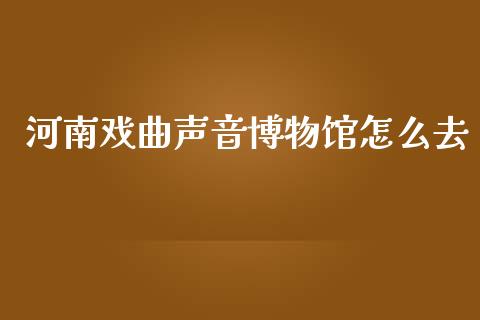 河南戏曲声音博物馆怎么去_https://m.fansifence.com_公募基金_第1张