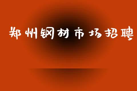 郑州钢材市场招聘_https://m.fansifence.com_个股行情_第1张
