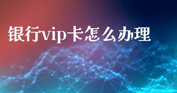 银行vip卡怎么办理_https://m.fansifence.com_个股行情_第1张