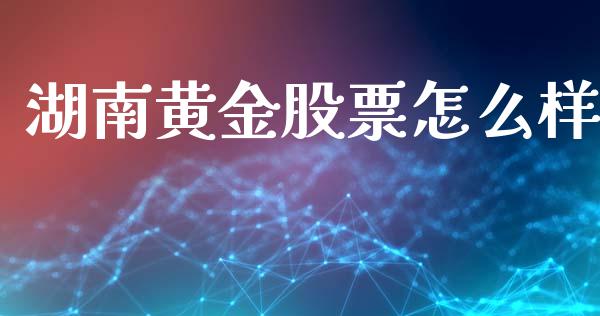 湖南黄金股票怎么样_https://m.fansifence.com_贵金属行情_第1张
