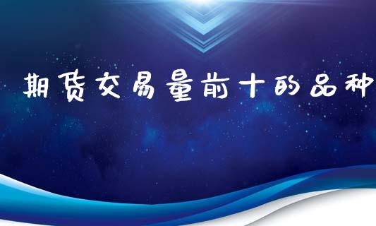 期货交易量前十的品种_https://m.fansifence.com_消费金融_第1张