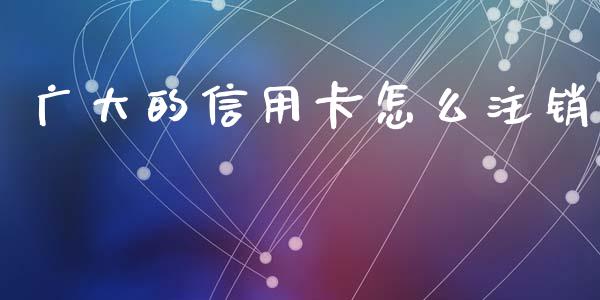 广大的信用卡怎么注销_https://m.fansifence.com_个股行情_第1张