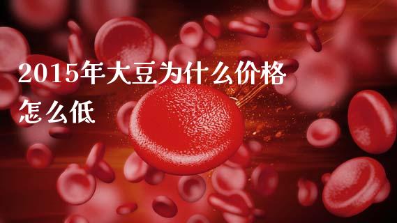2015年大豆为什么价格怎么低_https://m.fansifence.com_贵金属行情_第1张