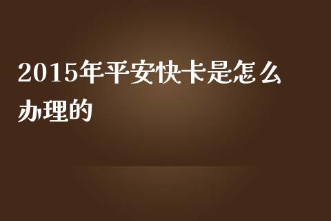 2015年平安快卡是怎么办理的_https://m.fansifence.com_个股行情_第1张