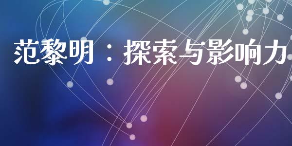 范黎明：探索与影响力_https://m.fansifence.com_个股行情_第1张