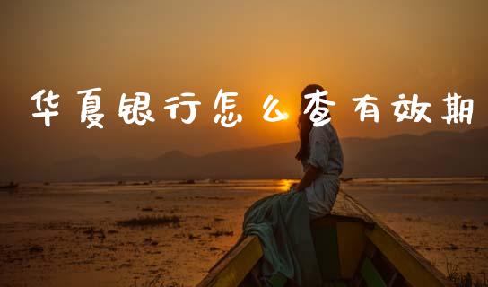 华夏银行怎么查有效期_https://m.fansifence.com_消费金融_第1张