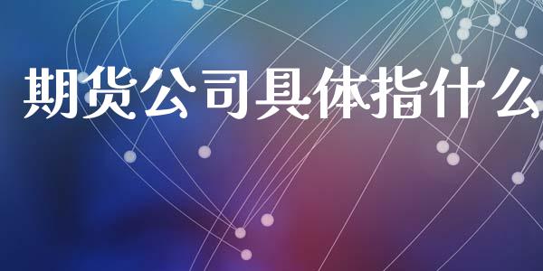 期货公司具体指什么_https://m.fansifence.com_贵金属行情_第1张