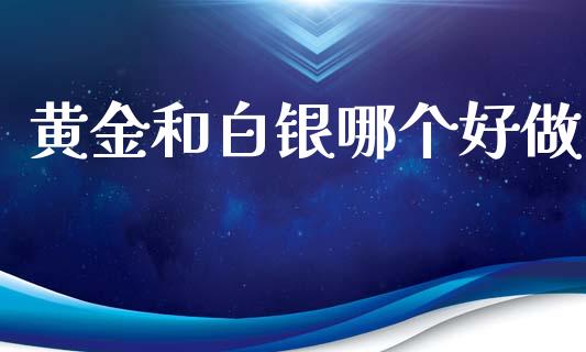 黄金和白银哪个好做_https://m.fansifence.com_个股行情_第1张