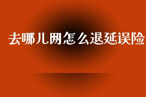 去哪儿网怎么退延误险_https://m.fansifence.com_个股行情_第1张