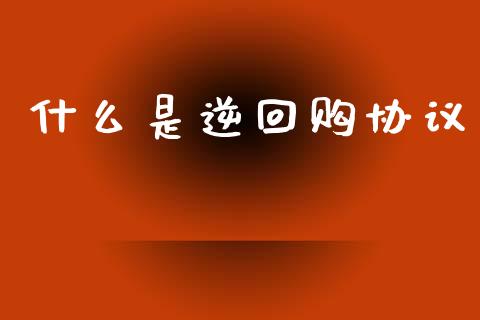 什么是逆回购协议_https://m.fansifence.com_个股行情_第1张