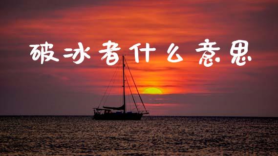 破冰者什么意思_https://m.fansifence.com_贵金属行情_第1张