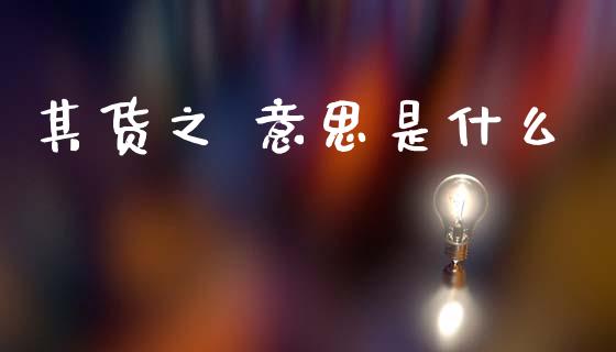 其货之 意思是什么_https://m.fansifence.com_公募基金_第1张