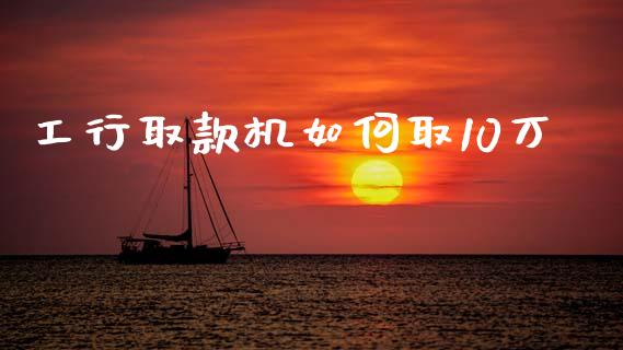 工行取款机如何取10万_https://m.fansifence.com_个股行情_第1张
