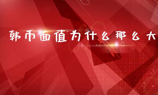 韩币面值为什么那么大_https://m.fansifence.com_个股行情_第1张