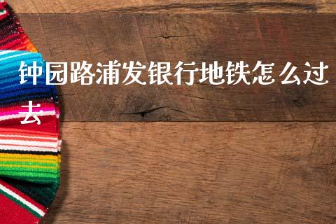 钟园路浦发银行地铁怎么过去_https://m.fansifence.com_个股行情_第1张