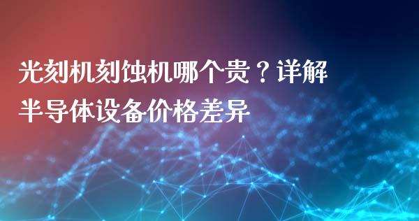 光刻机刻蚀机哪个贵？详解半导体设备价格差异_https://m.fansifence.com_个股行情_第1张