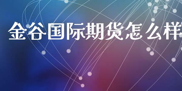 金谷国际期货怎么样_https://m.fansifence.com_消费金融_第1张
