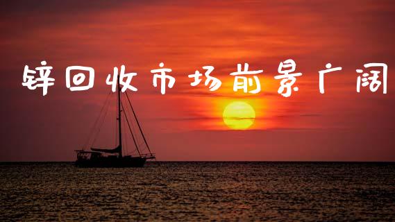 锌回收市场前景广阔_https://m.fansifence.com_公募基金_第1张
