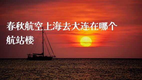 春秋航空上海去大连在哪个航站楼_https://m.fansifence.com_个股行情_第1张
