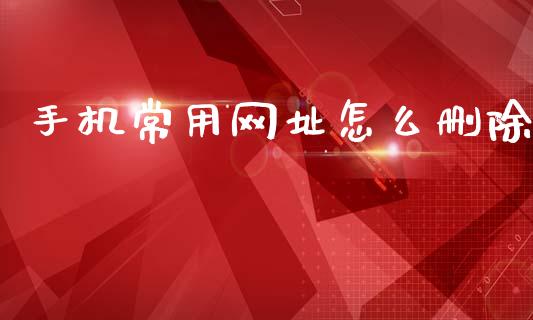手机常用网址怎么删除_https://m.fansifence.com_公募基金_第1张