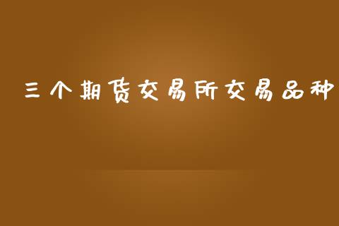 三个期货交易所交易品种_https://m.fansifence.com_公募基金_第1张
