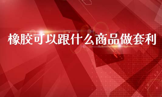 橡胶可以跟什么商品做套利_https://m.fansifence.com_消费金融_第1张