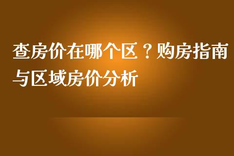 查房价在哪个区？购房指南与区域房价分析_https://m.fansifence.com_个股行情_第1张