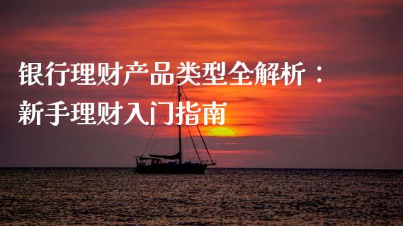 银行理财产品类型全解析：新手理财入门指南_https://m.fansifence.com_公募基金_第1张